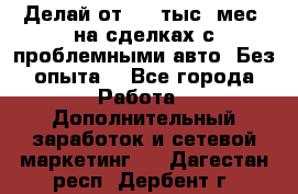 Делай от 400 тыс./мес. на сделках с проблемными авто. Без опыта. - Все города Работа » Дополнительный заработок и сетевой маркетинг   . Дагестан респ.,Дербент г.